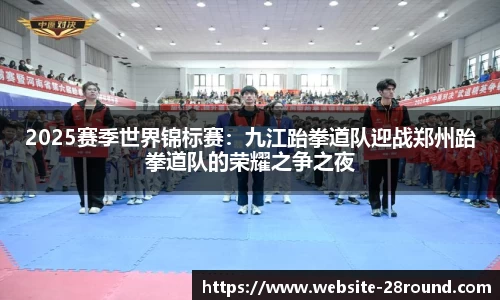2025赛季世界锦标赛：九江跆拳道队迎战郑州跆拳道队的荣耀之争之夜