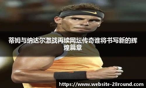 蒂姆与纳达尔激战再续网坛传奇谁将书写新的辉煌篇章