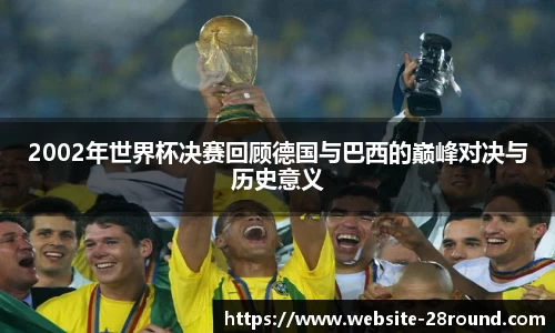 2002年世界杯决赛回顾德国与巴西的巅峰对决与历史意义