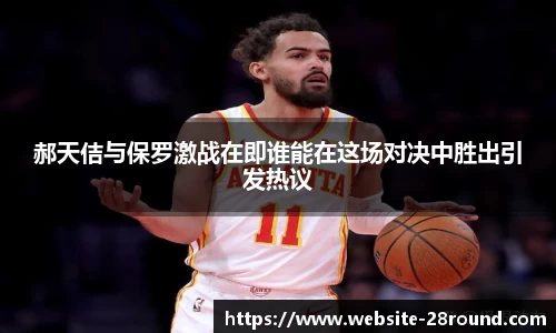 郝天佶与保罗激战在即谁能在这场对决中胜出引发热议