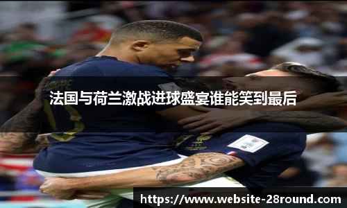 法国与荷兰激战进球盛宴谁能笑到最后